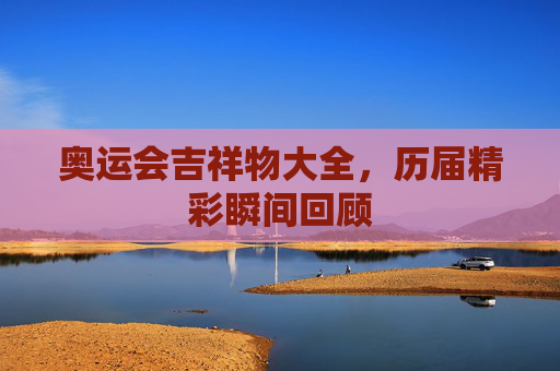 奥运会吉祥物大全,历届精彩瞬间回顾 奥运会吉祥物大全,历届精彩瞬间回顾