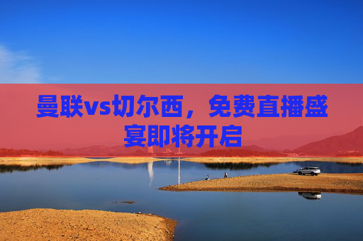 曼联vs切尔西,免费直播盛宴即将开启 曼联vs切尔西,免费直播盛宴即将开启