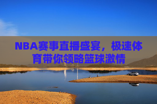 NBA赛事直播盛宴，极速体育带你领略篮球激情