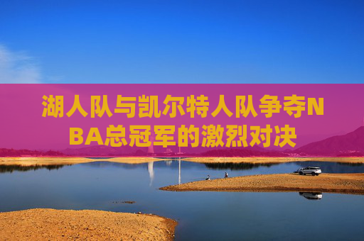 湖人队与凯尔特人队争夺NBA总冠军的激烈对决 湖人队与凯尔特人队争夺NBA总冠军的激烈对决