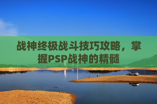 战神终极战斗技巧攻略，掌握PSP战神的精髓