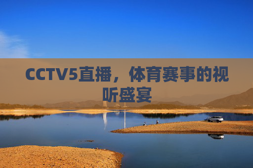 CCTV5直播,体育赛事的视听盛宴 CCTV5直播,体育赛事的视听盛宴