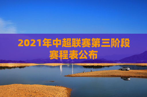 2021年中超联赛第三阶段赛程表公布 2021年中超联赛第三阶段赛程表公布