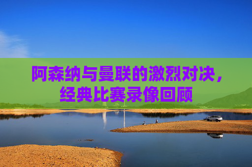 阿森纳与曼联的激烈对决,经典比赛录像回顾 阿森纳与曼联的激烈对决,经典比赛录像回顾