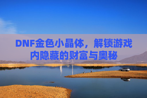 DNF金色小晶体，解锁游戏内隐藏的财富与奥秘