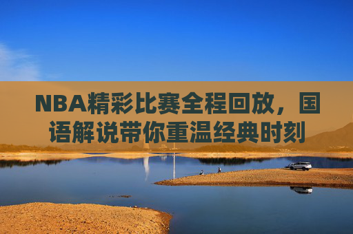 NBA精彩比赛全程回放,国语解说带你重温经典时刻 NBA精彩比赛全程回放,国语解说带你重温经典时刻