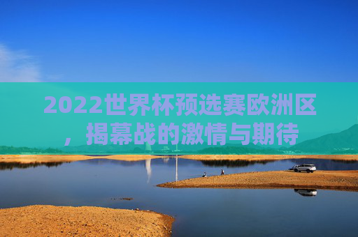 2022世界杯预选赛欧洲区,揭幕战的激情与期待 2022世界杯预选赛欧洲区,揭幕战的激情与期待