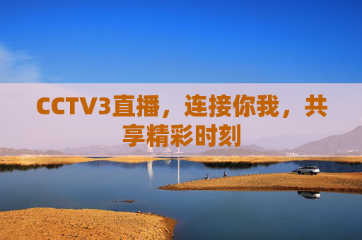 CCTV3直播,连接你我,共享精彩时刻 CCTV3直播,连接你我,共享精彩时刻