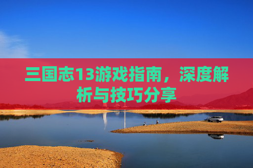 三国志13游戏指南，深度解析与技巧分享