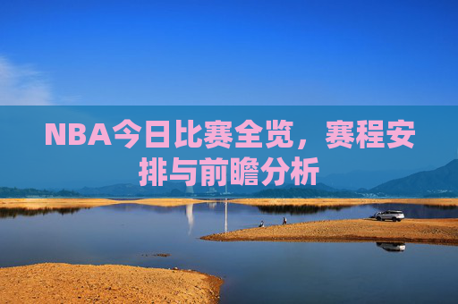 NBA今日比赛全览,赛程安排与前瞻分析 NBA今日比赛全览,赛程安排与前瞻分析