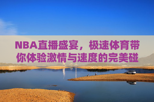 NBA直播盛宴,极速体育带你体验激情与速度的完美碰撞 NBA直播盛宴,极速体育带你体验激情与速度的完美碰撞