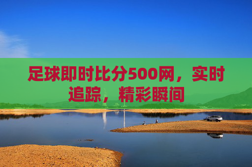 足球即时比分500网，实时追踪，精彩瞬间
