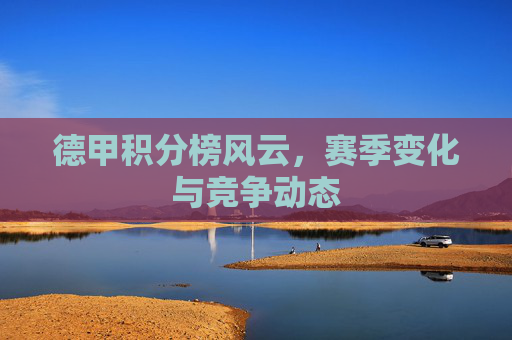 德甲积分榜风云，赛季变化与竞争动态