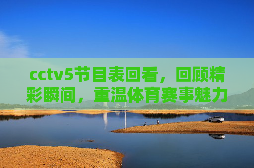 cctv5节目表回看,回顾精彩瞬间,重温体育赛事魅力 cctv5节目表回看,回顾精彩瞬间,重温体育赛事魅力