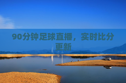 90分钟足球直播，实时比分更新