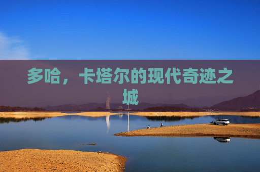 多哈，卡塔尔的现代奇迹之城