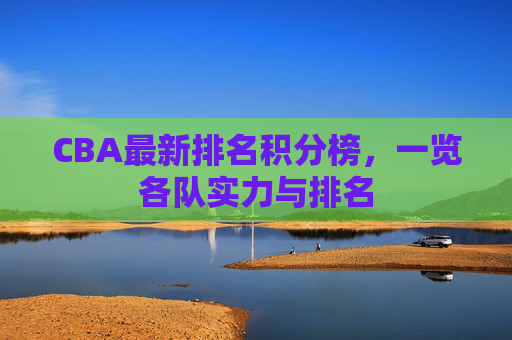 CBA最新排名积分榜，一览各队实力与排名