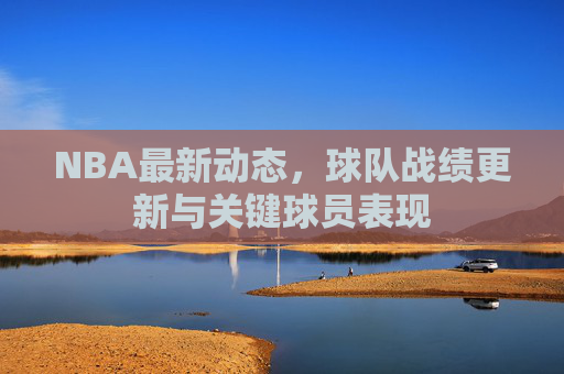 NBA最新动态，球队战绩更新与关键球员表现
