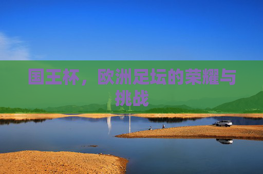 国王杯，欧洲足坛的荣耀与挑战