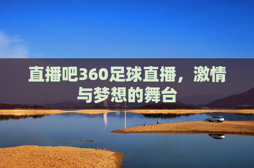 直播吧360足球直播，激情与梦想的舞台