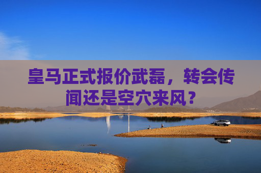 皇马正式报价武磊，转会传闻还是空穴来风？