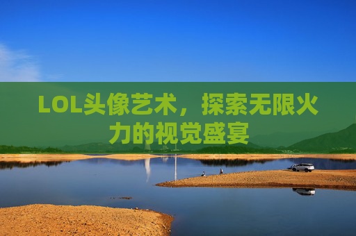 LOL头像艺术，探索无限火力的视觉盛宴