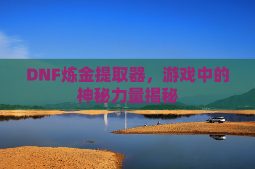 DNF炼金提取器，游戏中的神秘力量揭秘