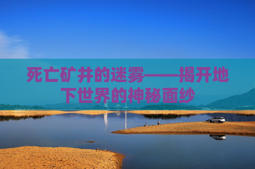死亡矿井的迷雾——揭开地下世界的神秘面纱