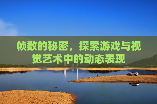 帧数的秘密，探索游戏与视觉艺术中的动态表现