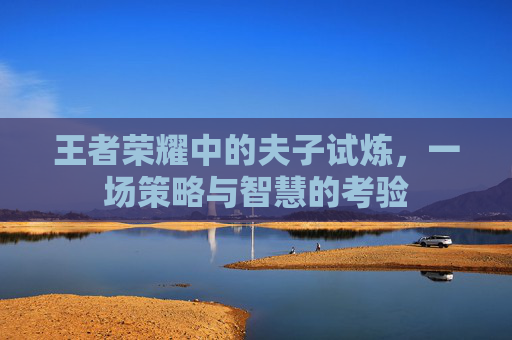 王者荣耀中的夫子试炼，一场策略与智慧的考验