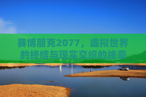 赛博朋克2077，虚拟世界的终结与现实交织的终章