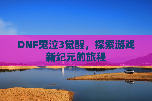 DNF鬼泣3觉醒，探索游戏新纪元的旅程