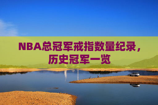 NBA总冠军戒指数量纪录,历史冠军一览 NBA总冠军戒指数量纪录,历史冠军一览