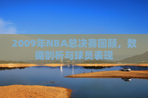 2009年NBA总决赛回顾,数据剖析与球员表现 2009年NBA总决赛回顾,数据剖析与球员表现