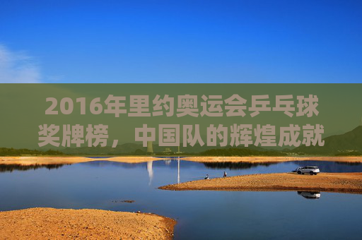 2016年里约奥运会乒乓球奖牌榜，中国队的辉煌成就