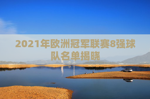 2021年欧洲冠军联赛8强球队名单揭晓