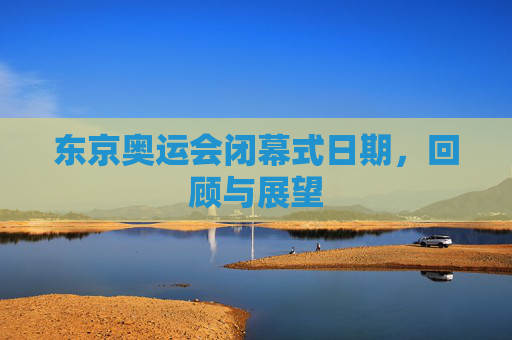 东京奥运会闭幕式日期，回顾与展望