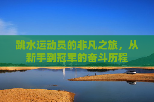 跳水运动员的非凡之旅，从新手到冠军的奋斗历程
