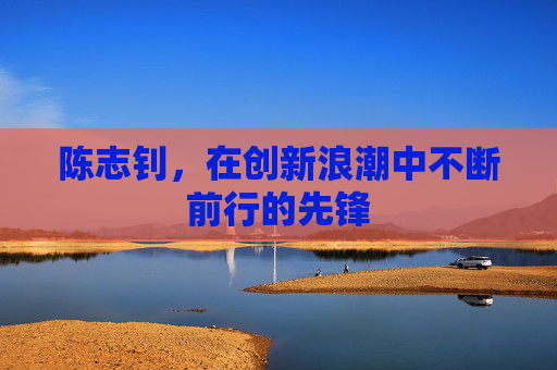 陈志钊，在创新浪潮中不断前行的先锋
