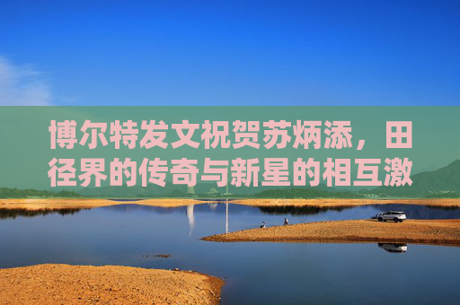 博尔特发文祝贺苏炳添，田径界的传奇与新星的相互激励