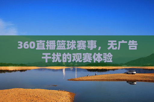 360直播篮球赛事，无广告干扰的观赛体验