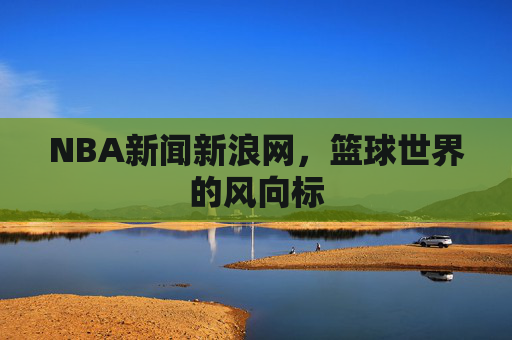 NBA新闻新浪网，篮球世界的风向标
