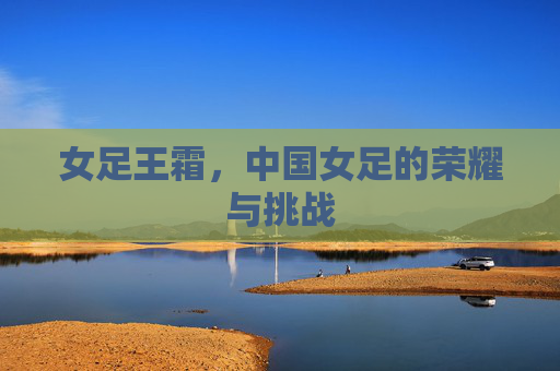 女足王霜，中国女足的荣耀与挑战