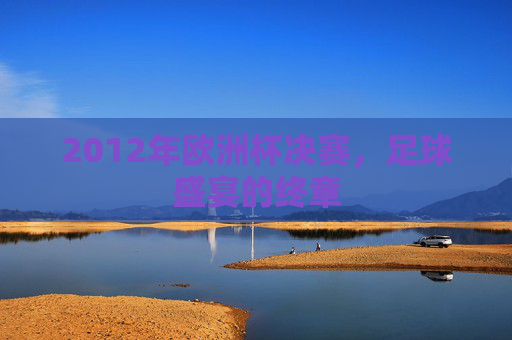 2012年欧洲杯决赛，足球盛宴的终章