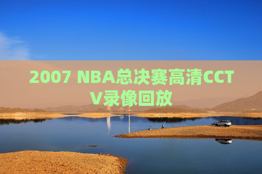 2007 NBA总决赛高清CCTV录像回放