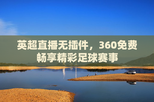 英超直播无插件，360免费畅享精彩足球赛事