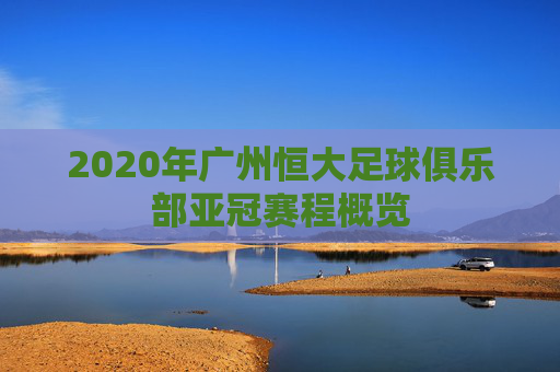 2020年广州恒大足球俱乐部亚冠赛程概览 2020年广州恒大足球俱乐部亚冠赛程概览