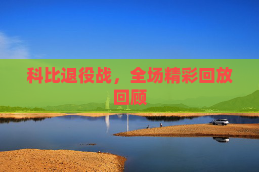 科比退役战，全场精彩回放回顾