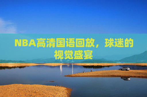 NBA高清国语回放，球迷的视觉盛宴