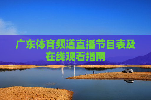 广东体育频道直播节目表及在线观看指南 广东体育频道直播节目表及在线观看指南